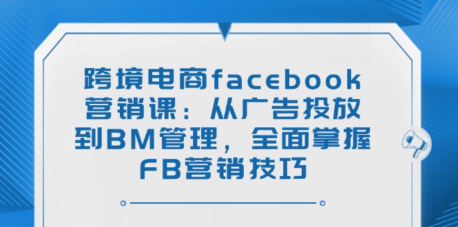 跨境电商facebook营销课：从广告投放到BM管理，全面掌握FB营销技巧耀梦项目-副业赚钱-互联网创业-资源整合耀梦网赚