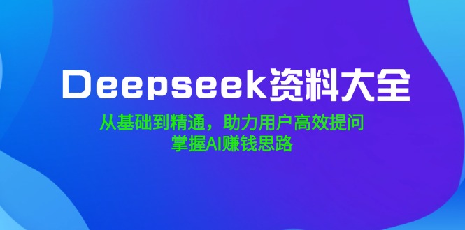Deepseek资料大全，从基础到精通，助力用户高效提问，掌握AI赚钱思路耀梦项目-副业赚钱-互联网创业-资源整合耀梦网赚