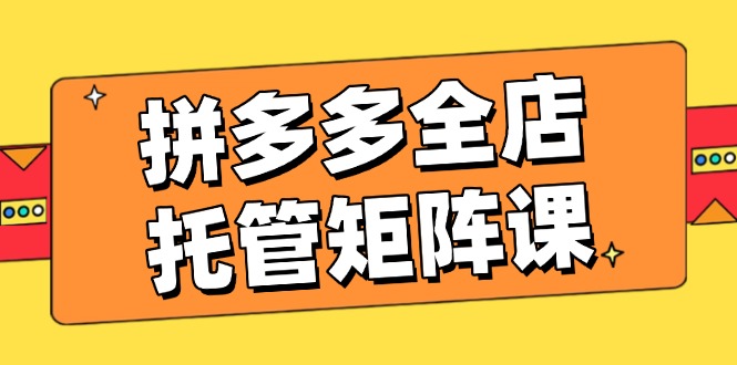 拼多多全店托管矩阵课，盈利动销玩法，高效计划设置，提升店铺效益耀梦项目-副业赚钱-互联网创业-资源整合耀梦网赚