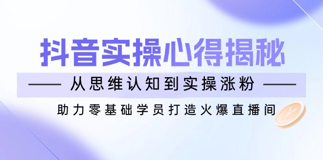 抖音实战心得揭秘，从思维认知到实操涨粉，助力零基础学员打造火爆直播间耀梦项目-副业赚钱-互联网创业-资源整合耀梦网赚
