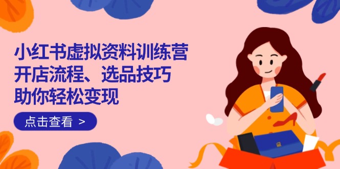 小红书虚拟资料训练营：开店流程、选品技巧一网打尽，助你轻松变现耀梦项目-副业赚钱-互联网创业-资源整合耀梦网赚