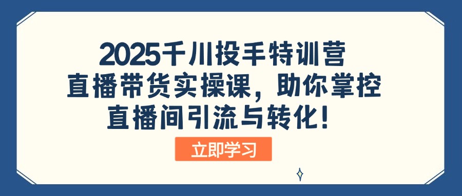 2025千川投手特训营：直播带货实操课，助你掌控直播间引流与转化！耀梦项目-副业赚钱-互联网创业-资源整合耀梦网赚