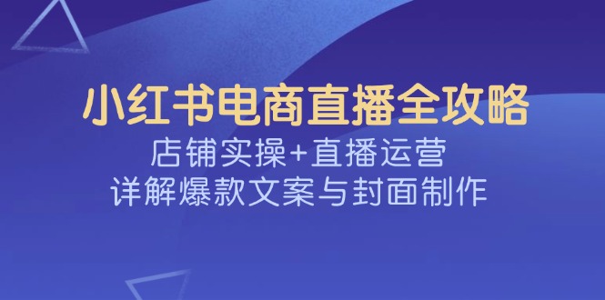小红书电商直播全攻略，店铺实操+直播运营，详解爆款文案与封面制作耀梦项目-副业赚钱-互联网创业-资源整合耀梦网赚