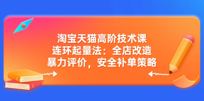 淘宝天猫高阶技术课：连环起量法：全店改造，暴力评价，安全补单策略耀梦项目-副业赚钱-互联网创业-资源整合耀梦网赚