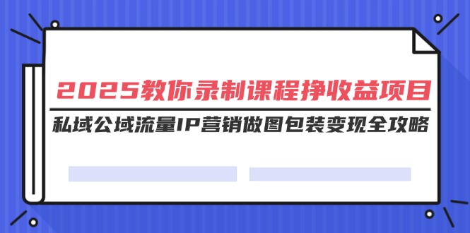 2025教你录制课程挣收益项目，私域公域流量IP营销做图包装变现全攻略耀梦项目-副业赚钱-互联网创业-资源整合耀梦网赚