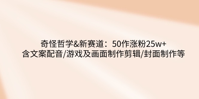 奇怪哲学-新赛道：50作涨粉25w+含文案配音/游戏及画面制作剪辑/封面制作等耀梦项目-副业赚钱-互联网创业-资源整合耀梦网赚