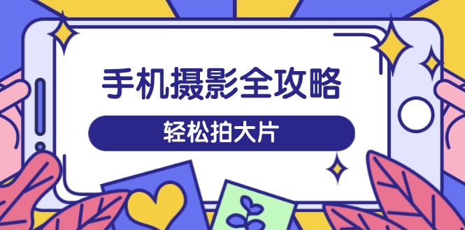 手机摄影全攻略，从拍摄到剪辑，训练营带你玩转短视频，轻松拍大片耀梦项目-副业赚钱-互联网创业-资源整合耀梦网赚