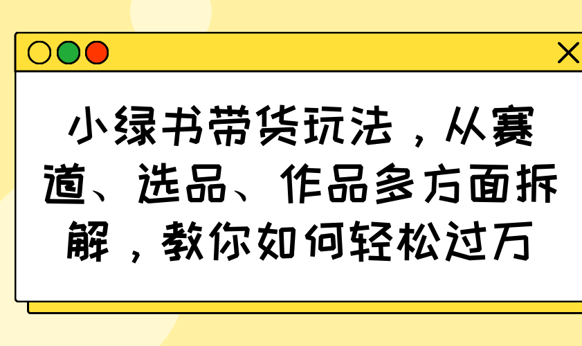 小绿书带货玩法，从赛道、选品、作品多方面拆解，教你如何轻松过万耀梦项目-副业赚钱-互联网创业-资源整合耀梦网赚