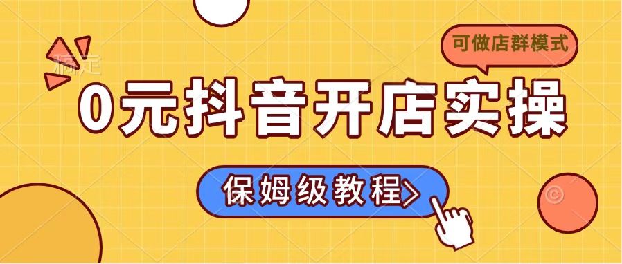 0元抖音开店实操，保姆级教程适合小白（可做店群模式）耀梦项目-副业赚钱-互联网创业-资源整合耀梦网赚