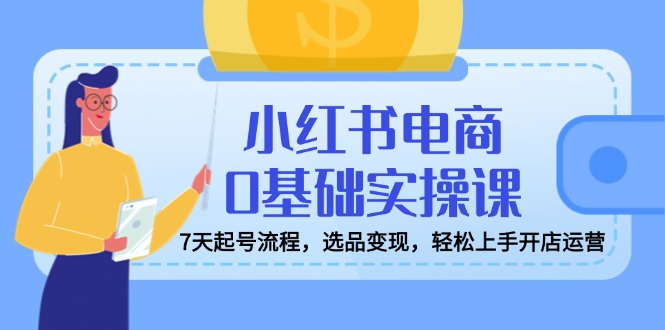 小红书电商0基础实操课，7天起号流程，选品变现，轻松上手开店运营耀梦项目-副业赚钱-互联网创业-资源整合耀梦网赚