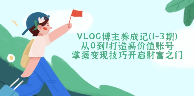 VLOG博主养成记（1-3期）从0到1打造高价值账号，掌握变现技巧开启财富之门耀梦项目-副业赚钱-互联网创业-资源整合耀梦网赚