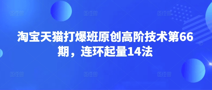 淘宝天猫打爆班原创高阶技术第66期，连环起量14法耀梦项目-副业赚钱-互联网创业-资源整合耀梦网赚