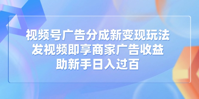 视频号广告分成新变现玩法：发视频即享商家广告收益，助新手日入过百耀梦项目-副业赚钱-互联网创业-资源整合耀梦网赚