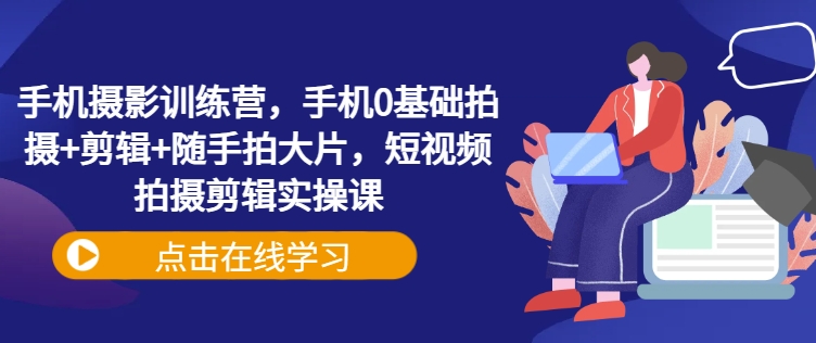 手机摄影训练营，手机0基础拍摄+剪辑+随手拍大片，短视频拍摄剪辑实操课耀梦项目-副业赚钱-互联网创业-资源整合耀梦网赚