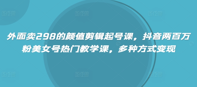 外面卖298的颜值剪辑起号课，抖音两百万粉美女号热门教学课，多种方式变现耀梦项目-副业赚钱-互联网创业-资源整合耀梦网赚
