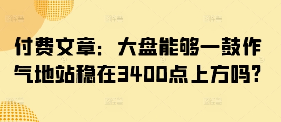 付费文章：大盘能够一鼓作气地站稳在3400点上方吗?耀梦项目-副业赚钱-互联网创业-资源整合耀梦网赚