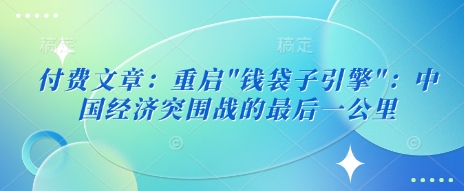 付费文章：重启”钱袋子引擎”：中国经济突围战的最后一公里耀梦项目-副业赚钱-互联网创业-资源整合耀梦网赚
