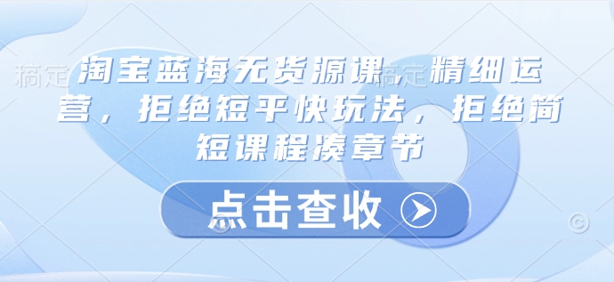 淘宝蓝海无货源课，精细运营，拒绝短平快玩法，拒绝简短课程凑章节耀梦项目-副业赚钱-互联网创业-资源整合耀梦网赚