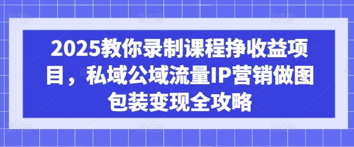 2025教你录制课程挣收益项目，私域公域流量IP营销做图包装变现全攻略耀梦项目-副业赚钱-互联网创业-资源整合耀梦网赚