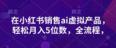 小红书销售ai虚拟产品，轻松月入5位数，全流程，超细节变现过程，完全无卡点耀梦项目-副业赚钱-互联网创业-资源整合耀梦网赚