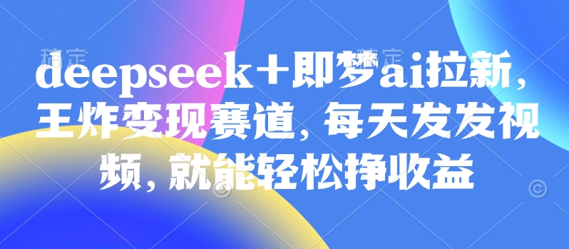 原客单价998的deepseek+即梦ai拉新，王炸变现赛道，每天发发视频，就能轻松挣收益耀梦项目-副业赚钱-互联网创业-资源整合耀梦网赚