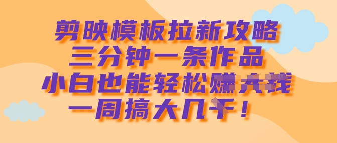 剪映模板拉新攻略，三分钟一条作品，小白也能轻松一周搞大几k耀梦项目-副业赚钱-互联网创业-资源整合耀梦网赚