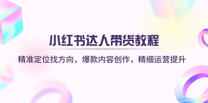 小红书达人带货教程：精准定位找方向，爆款内容创作，精细运营提升耀梦项目-副业赚钱-互联网创业-资源整合耀梦网赚