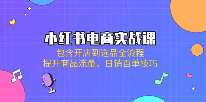小红书电商实战课：包含开店到选品全流程，提升商品流量，日销百单技巧耀梦项目-副业赚钱-互联网创业-资源整合耀梦网赚