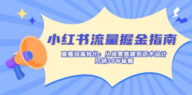小红书流量掘金指南：直播间高转化：从场景搭建到话术设计，月销30W秘籍耀梦项目-副业赚钱-互联网创业-资源整合耀梦网赚