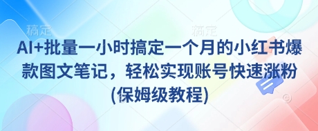 AI+批量一小时搞定一个月的小红书爆款图文笔记，轻松实现账号快速涨粉(保姆级教程)耀梦项目-副业赚钱-互联网创业-资源整合耀梦网赚
