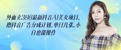 外面卖398最新抖音AI美女项目，撸抖音广告分成计划，单日几张，小白也能操作耀梦项目-副业赚钱-互联网创业-资源整合耀梦网赚