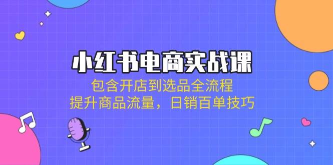 小红书电商实战课：包含开店到选品全流程，提升商品流量，日销百单技巧耀梦项目-副业赚钱-互联网创业-资源整合耀梦网赚