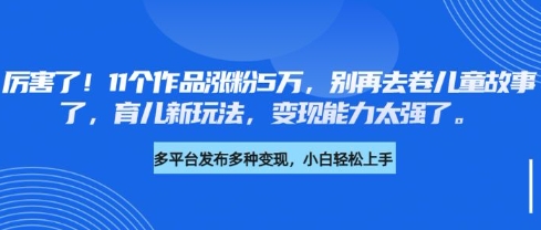 厉害了，11个作品涨粉5万，别再去卷儿童故事了，育儿新玩法，变现能力太强了耀梦项目-副业赚钱-互联网创业-资源整合耀梦网赚