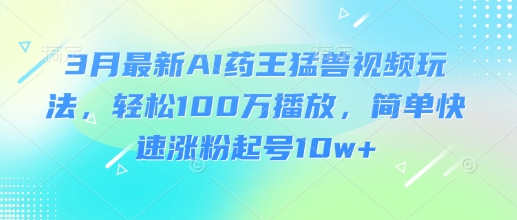 3月最新AI药王猛兽视频玩法，轻松100W播放，简单快速涨粉起号10w+耀梦项目-副业赚钱-互联网创业-资源整合耀梦网赚