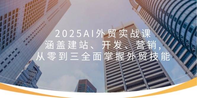 2025AI外贸实战课：涵盖建站、开发、营销, 从零到三全面掌握外贸技能耀梦项目-副业赚钱-互联网创业-资源整合耀梦网赚