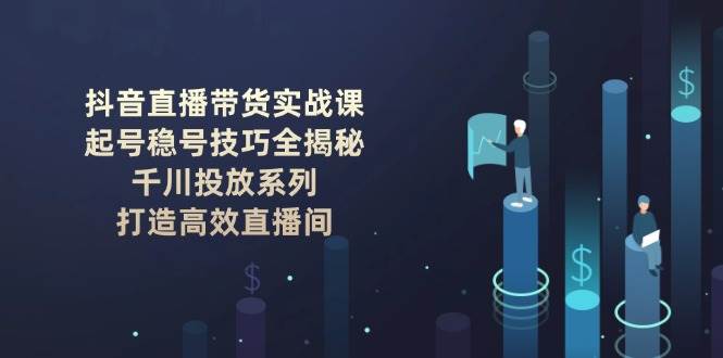 抖音直播带货实战课：起号稳号技巧全揭秘, 千川投放系列, 打造高效直播间耀梦项目-副业赚钱-互联网创业-资源整合耀梦网赚