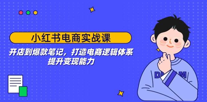 小红书电商实战课：开店到爆款笔记，打造电商逻辑体系，提升变现能力耀梦项目-副业赚钱-互联网创业-资源整合耀梦网赚