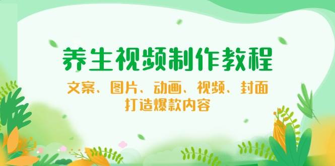 养生视频制作教程，文案、图片、动画、视频、封面，打造爆款内容耀梦项目-副业赚钱-互联网创业-资源整合耀梦网赚