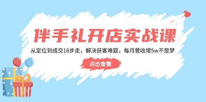 伴手礼开店实战课：从定位到成交16步走，解决获客难题，每月营收增5w+耀梦项目-副业赚钱-互联网创业-资源整合耀梦网赚