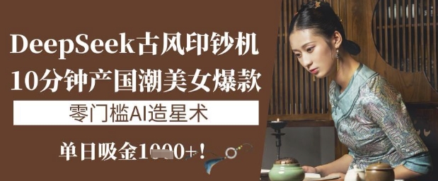 DeepSeek古风印钞机：10分钟产国潮美女爆款，单日吸金1k+，零门槛AI造星术耀梦项目-副业赚钱-互联网创业-资源整合耀梦网赚
