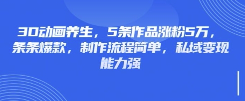 3D动画养生，5条作品涨粉5万，条条爆款，制作流程简单，私域变现能力强耀梦项目-副业赚钱-互联网创业-资源整合耀梦网赚