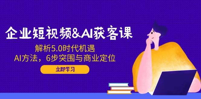 企业短视频&AI获客课：解析5.0时代机遇，AI方法，6步突围与商业定位耀梦项目-副业赚钱-互联网创业-资源整合耀梦网赚
