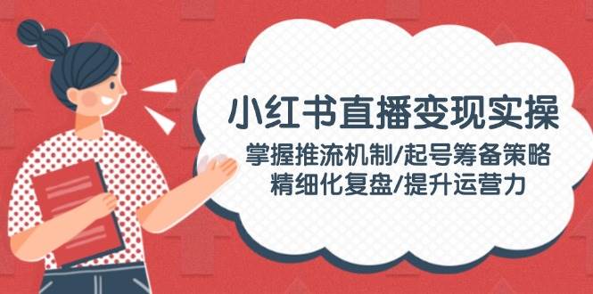 小红书直播变现实操：掌握推流机制/起号筹备策略/精细化复盘/提升运营力耀梦项目-副业赚钱-互联网创业-资源整合耀梦网赚