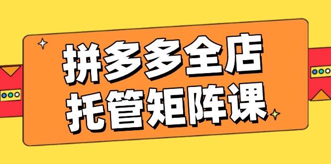 拼多多全店托管矩阵课，盈利动销玩法，高效计划设置，提升店铺效益耀梦项目-副业赚钱-互联网创业-资源整合耀梦网赚