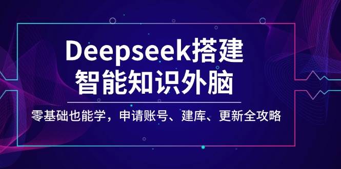 Deepseek搭建智能知识外脑，零基础也能学，申请账号、建库、更新全攻略耀梦项目-副业赚钱-互联网创业-资源整合耀梦网赚