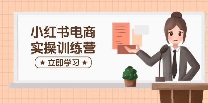 小红书电商实操训练营：涵盖开店、选品、笔记制作等，助你快速上手耀梦项目-副业赚钱-互联网创业-资源整合耀梦网赚