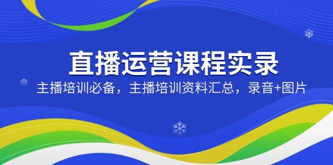 直播运营课程实录：主播培训必备，主播培训资料汇总，录音+图片耀梦项目-副业赚钱-互联网创业-资源整合耀梦网赚