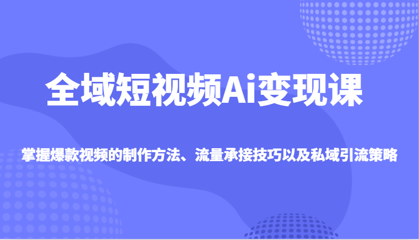 全域短视频Ai变现课，掌握爆款视频的制作方法、流量承接技巧以及私域引流策略耀梦项目-副业赚钱-互联网创业-资源整合耀梦网赚