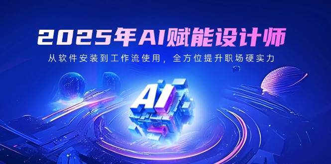 2025年AI赋能设计师：从软件安装到工作流使用，全方位提升职场硬实力耀梦项目-副业赚钱-互联网创业-资源整合耀梦网赚