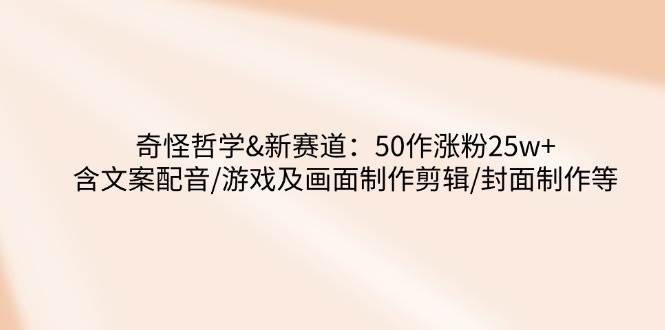 奇怪哲学-新赛道：50作涨粉25w+含文案配音/游戏及画面制作剪辑/封面制作等耀梦项目-副业赚钱-互联网创业-资源整合耀梦网赚